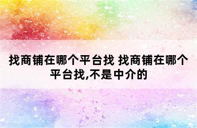 找商铺在哪个平台找 找商铺在哪个平台找,不是中介的